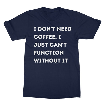I Don't Need Coffee, I Just Can't Function Without It T-Shirt - Navy - Funny T-Shirt