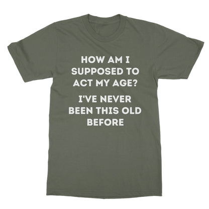 How Am I Supposed To Act My Age T-Shirt - Military Green - Funny T-Shirt