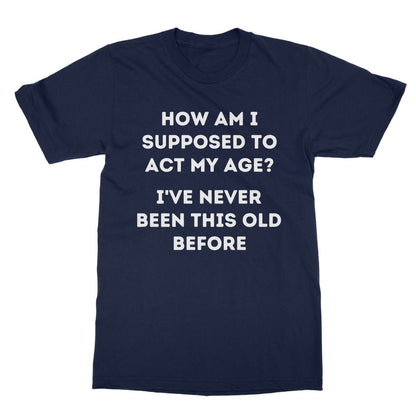 How Am I Supposed To Act My Age T-Shirt - Navy - Funny T-Shirt