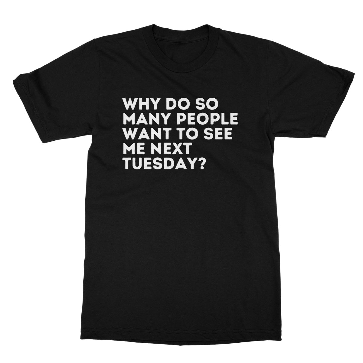 Why Do So Many People Want To See Me Next Tuesday T-Shirt - Black - Funny T-Shirt