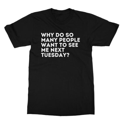 Why Do So Many People Want To See Me Next Tuesday T-Shirt - Black - Funny T-Shirt