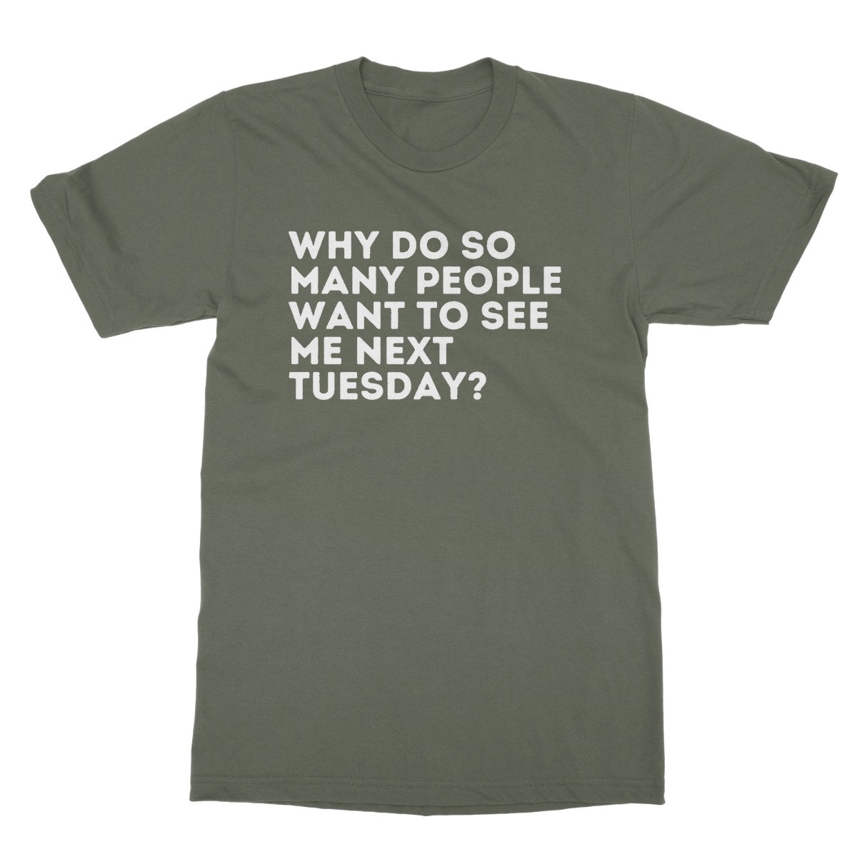 Why Do So Many People Want To See Me Next Tuesday T-Shirt - Military Green - Funny T-Shirt