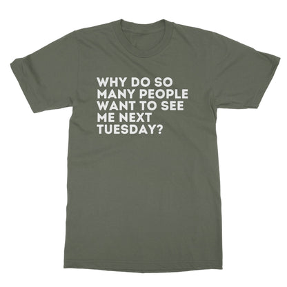 Why Do So Many People Want To See Me Next Tuesday T-Shirt - Military Green - Funny T-Shirt
