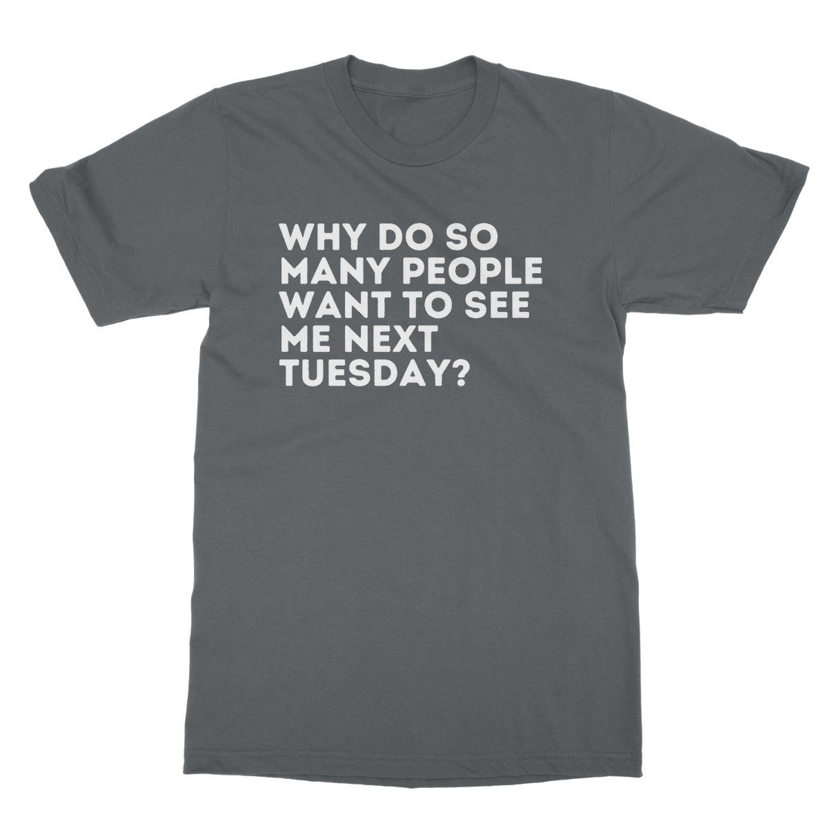 Why Do So Many People Want To See Me Next Tuesday T-Shirt - Charcoal - Funny T-Shirt